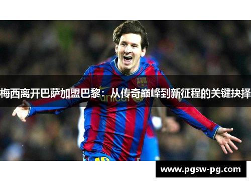 梅西离开巴萨加盟巴黎：从传奇巅峰到新征程的关键抉择