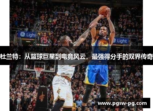 杜兰特：从篮球巨星到电竞风云，最强得分手的双界传奇