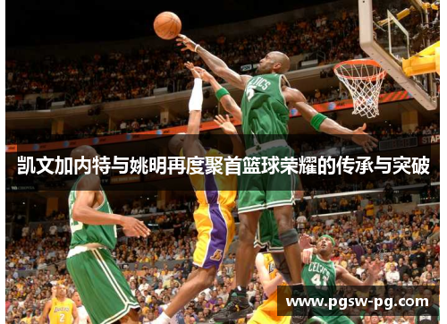 凯文加内特与姚明再度聚首篮球荣耀的传承与突破